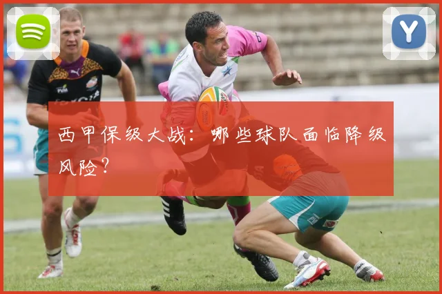 西甲保级大战:哪些球队面临降级风险?