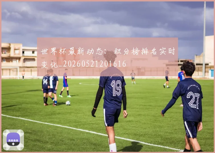 世界杯最新动态:积分榜排名实时变化_20260521201616