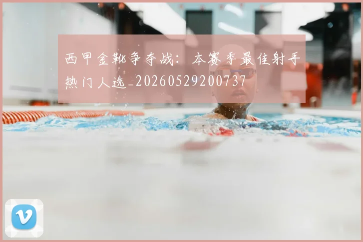 西甲金靴争夺战：本赛季最佳射手热门人选_20260529200737