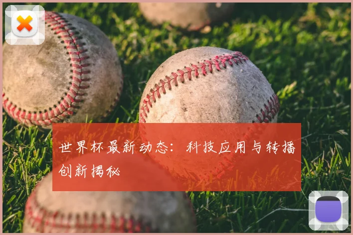 世界杯最新动态:科技应用与转播创新揭秘
