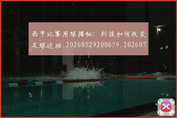 西甲比赛用球揭秘：科技如何改变足球运动_20260529200659_20260703181903