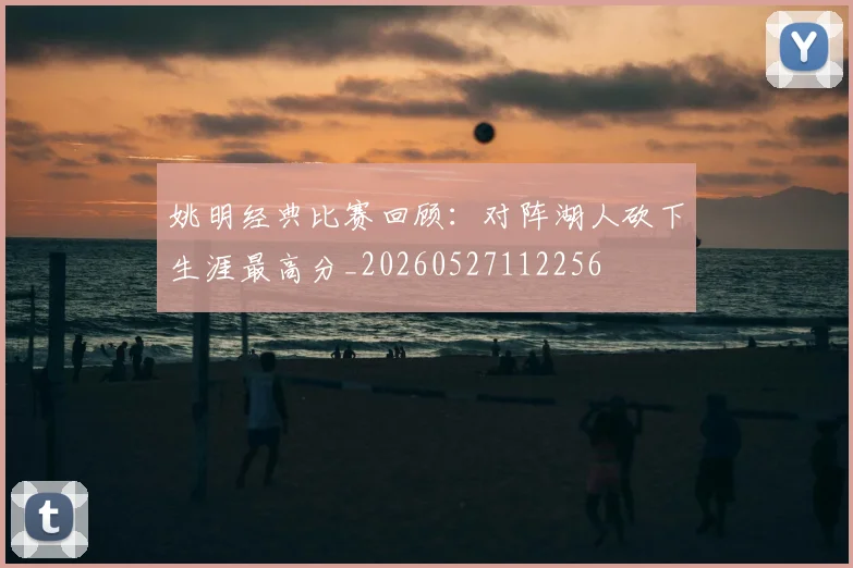 姚明经典比赛回顾：对阵湖人砍下生涯最高分_20260527112256