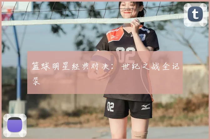 篮球明星经典对决:世纪之战全记录