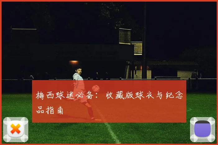 梅西球迷必备：收藏版球衣与纪念品指南