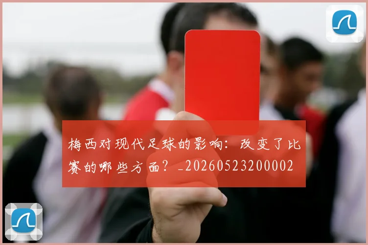 梅西对现代足球的影响:改变了比赛的哪些方面?_20260523200002