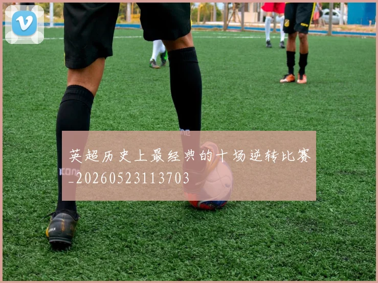 英超历史上最经典的十场逆转比赛_20260523113703