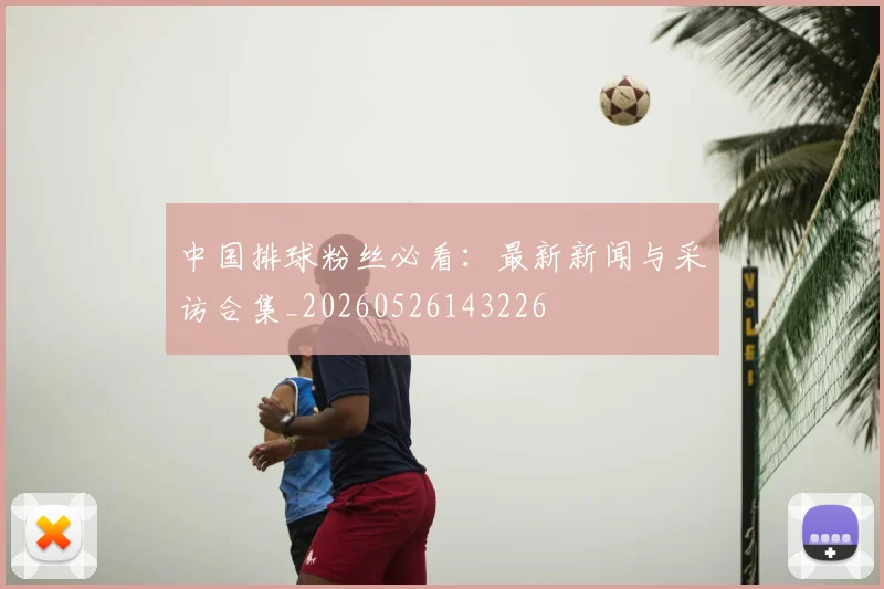 中国排球粉丝必看:最新新闻与采访合集_20260526143226