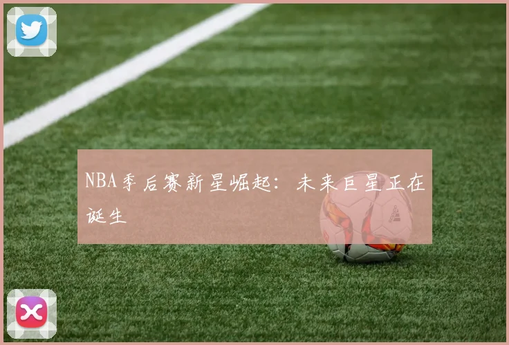 NBA季后赛新星崛起:未来巨星正在诞生