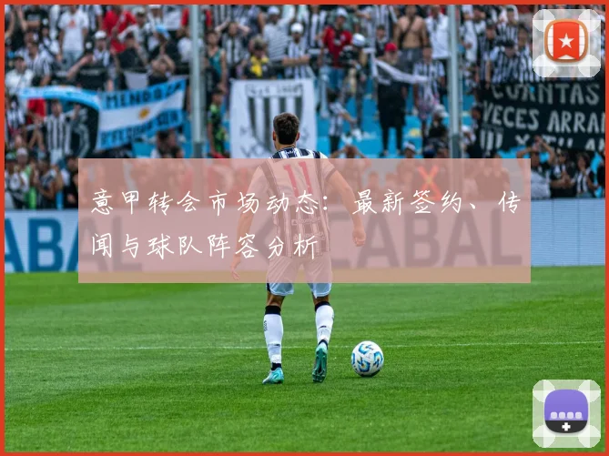 意甲转会市场动态:最新签约、传闻与球队阵容分析