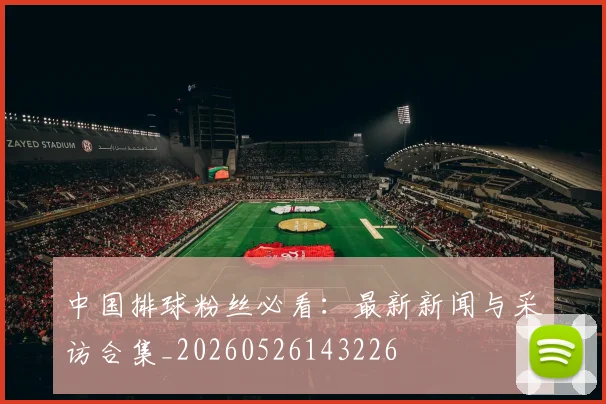 中国排球粉丝必看:最新新闻与采访合集_20260526143226