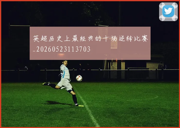 英超历史上最经典的十场逆转比赛_20260523113703