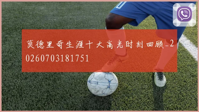 莫德里奇生涯十大高光时刻回顾_20260703181751