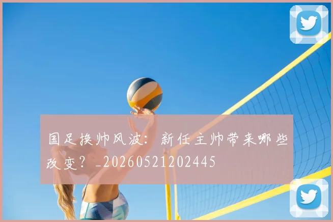 国足换帅风波:新任主帅带来哪些改变?_20260521202445