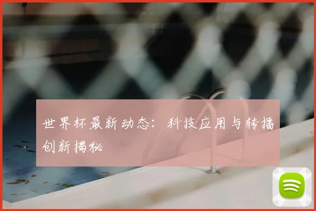 世界杯最新动态:科技应用与转播创新揭秘