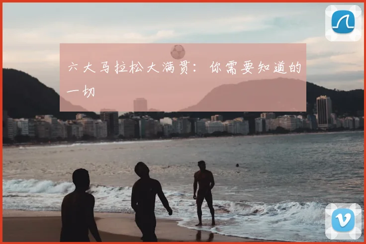 六大马拉松大满贯:你需要知道的一切