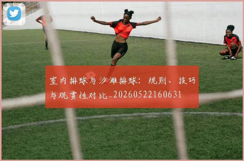 室内排球与沙滩排球:规则、技巧与观赏性对比_20260522160631