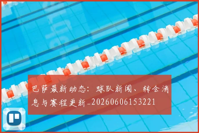 巴萨最新动态:球队新闻、转会消息与赛程更新_20260606153221