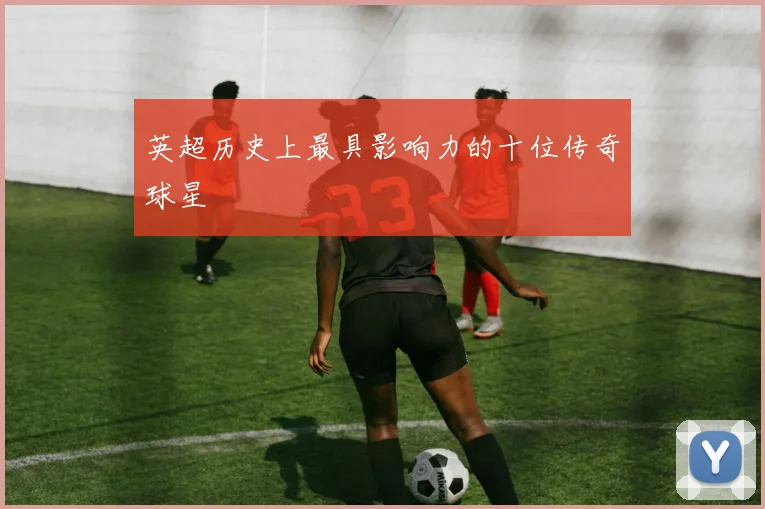 英超历史上最具影响力的十位传奇球星