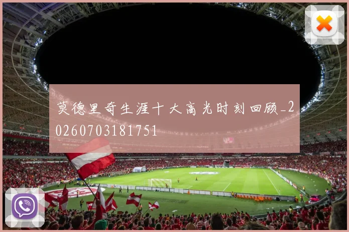 莫德里奇生涯十大高光时刻回顾_20260703181751