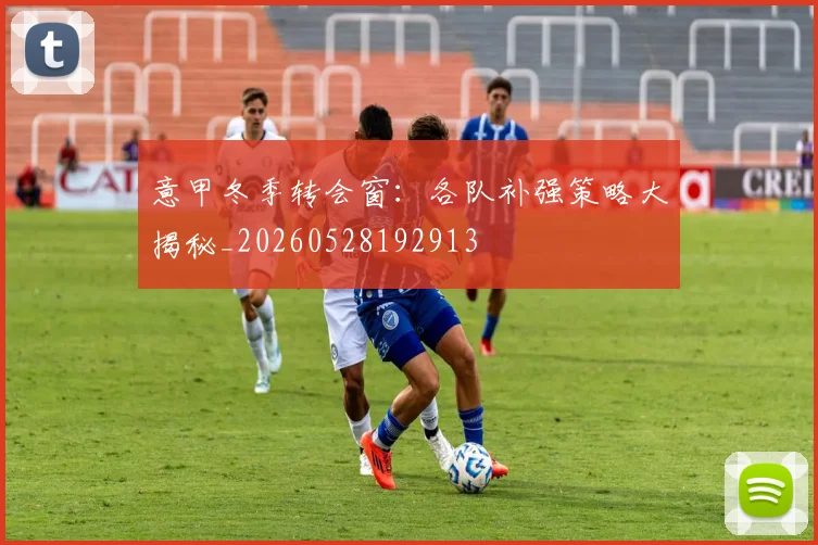 意甲冬季转会窗:各队补强策略大揭秘_20260528192913
