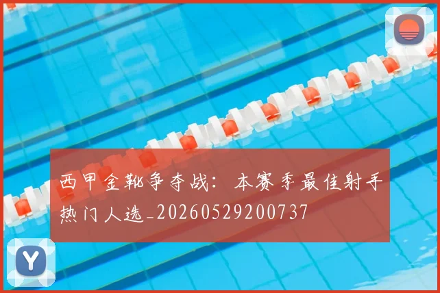 西甲金靴争夺战:本赛季最佳射手热门人选_20260529200737