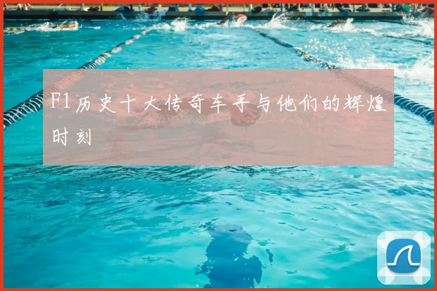 F1历史十大传奇车手与他们的辉煌时刻