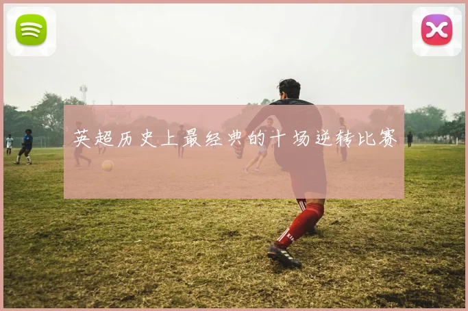 英超历史上最经典的十场逆转比赛